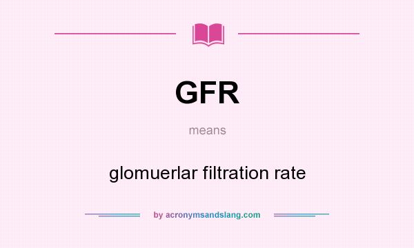What does GFR mean? It stands for glomuerlar filtration rate