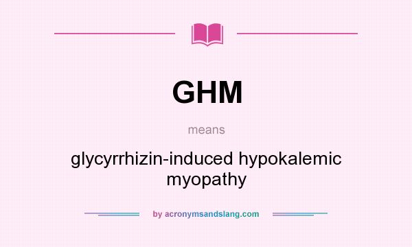 What does GHM mean? It stands for glycyrrhizin-induced hypokalemic myopathy