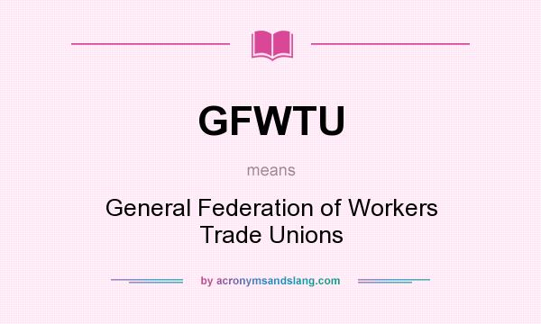 What does GFWTU mean? It stands for General Federation of Workers Trade Unions