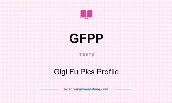 What does GFPP mean? It stands for Gigi Fu Pics Profile