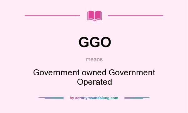 What does GGO mean? It stands for Government owned Government Operated