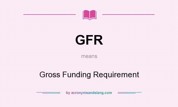 What does GFR mean? It stands for Gross Funding Requirement