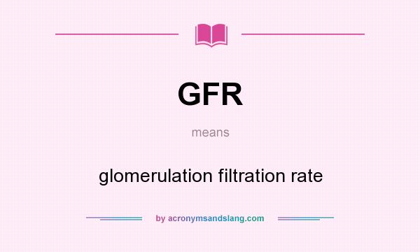 What does GFR mean? It stands for glomerulation filtration rate