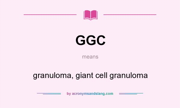 What does GGC mean? It stands for granuloma, giant cell granuloma