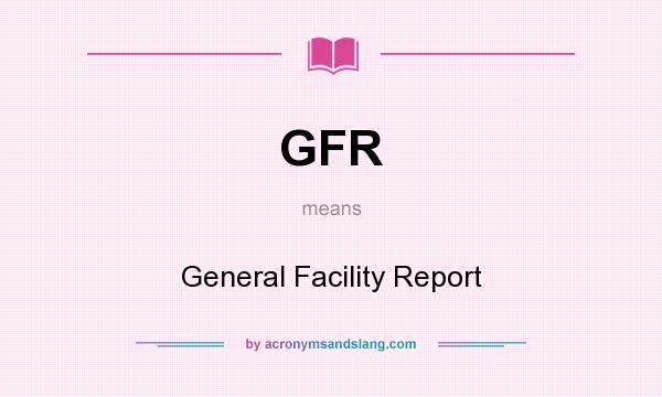 What does GFR mean? It stands for General Facility Report
