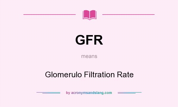 What does GFR mean? It stands for Glomerulo Filtration Rate