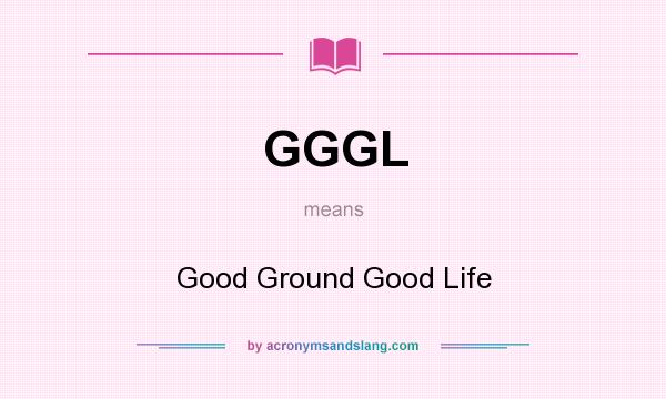 What does GGGL mean? It stands for Good Ground Good Life