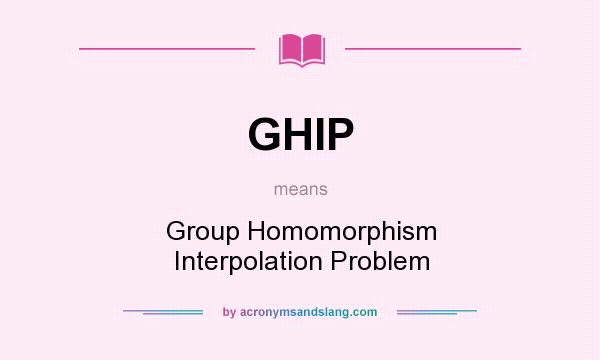 What does GHIP mean? It stands for Group Homomorphism Interpolation Problem