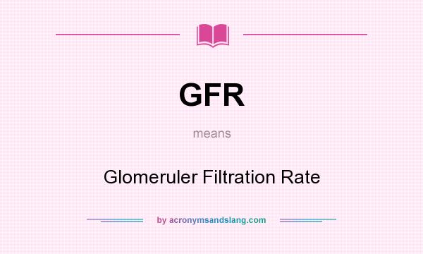 What does GFR mean? It stands for Glomeruler Filtration Rate