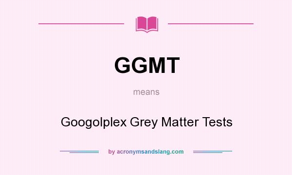What does GGMT mean? It stands for Googolplex Grey Matter Tests
