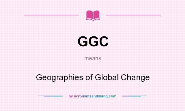 What does GGC mean? It stands for Geographies of Global Change