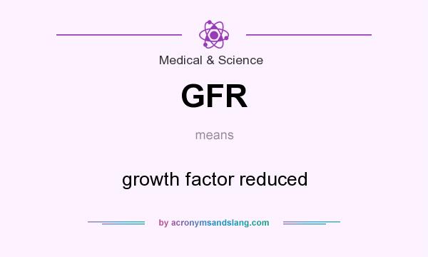 What does GFR mean? It stands for growth factor reduced