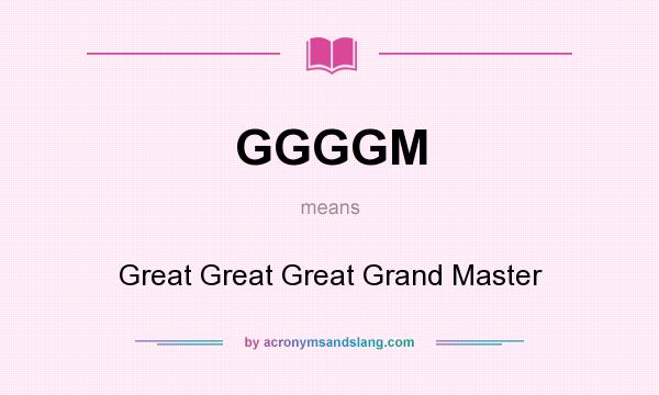 What does GGGGM mean? It stands for Great Great Great Grand Master