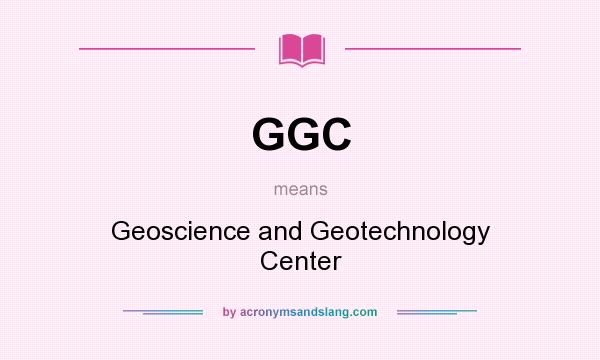 What does GGC mean? It stands for Geoscience and Geotechnology Center