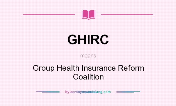 What does GHIRC mean? It stands for Group Health Insurance Reform Coalition