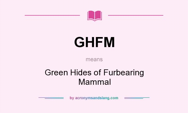 What does GHFM mean? It stands for Green Hides of Furbearing Mammal