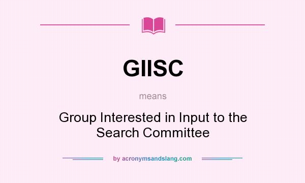 What does GIISC mean? It stands for Group Interested in Input to the Search Committee