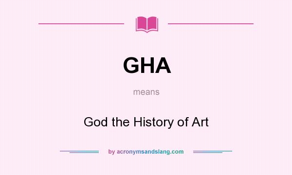 What does GHA mean? It stands for God the History of Art