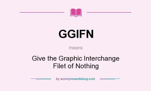 What does GGIFN mean? It stands for Give the Graphic Interchange Filet of Nothing
