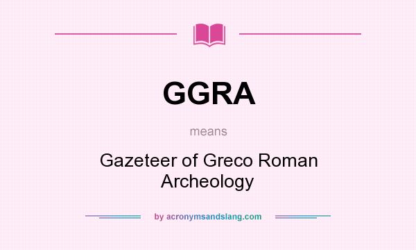 What does GGRA mean? It stands for Gazeteer of Greco Roman Archeology