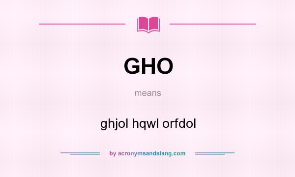 What does GHO mean? It stands for ghjol hqwl orfdol