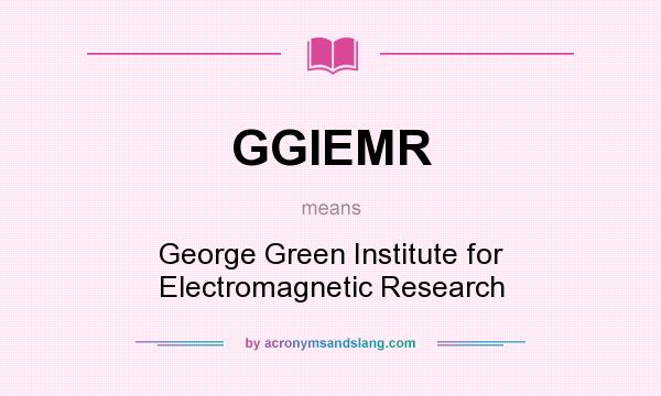 What does GGIEMR mean? It stands for George Green Institute for Electromagnetic Research