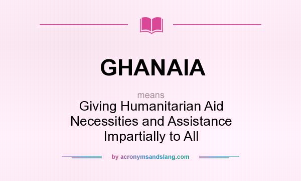 What does GHANAIA mean? It stands for Giving Humanitarian Aid Necessities and Assistance Impartially to All
