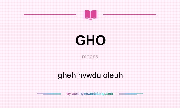 What does GHO mean? It stands for gheh hvwdu oleuh