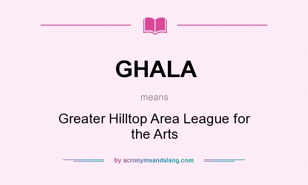 What does GHALA mean? It stands for Greater Hilltop Area League for the Arts