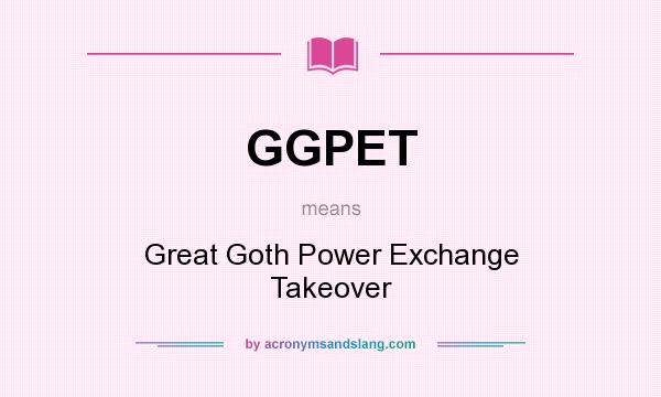 What does GGPET mean? It stands for Great Goth Power Exchange Takeover