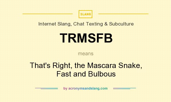 What does TRMSFB mean? It stands for That`s Right, the Mascara Snake, Fast and Bulbous