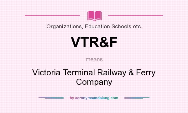 What does VTR&F mean? It stands for Victoria Terminal Railway & Ferry Company