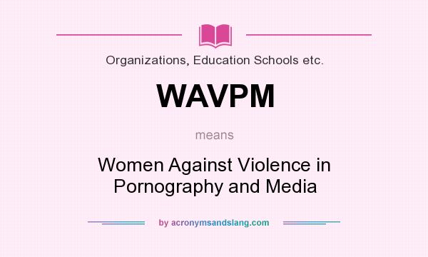 What does WAVPM mean? It stands for Women Against Violence in Pornography and Media