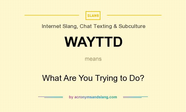 What does WAYTTD mean? It stands for What Are You Trying to Do?