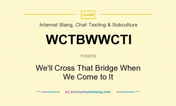 What does WCTBWWCTI mean? It stands for We`ll Cross That Bridge When We Come to It