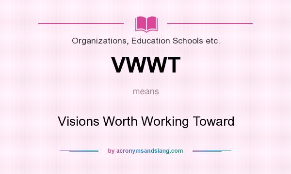 What does VWWT mean? It stands for Visions Worth Working Toward