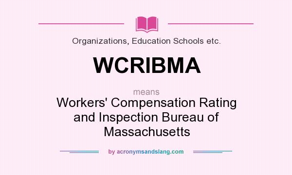 What does WCRIBMA mean? It stands for Workers` Compensation Rating and Inspection Bureau of Massachusetts