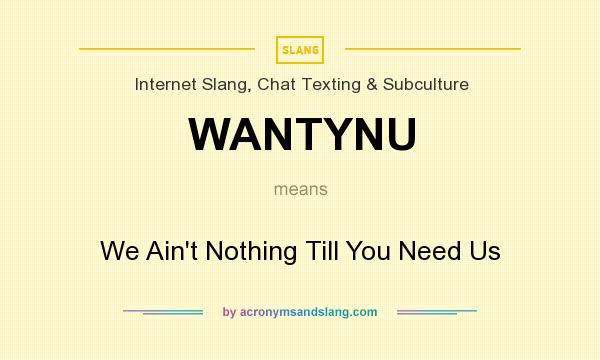 What does WANTYNU mean? It stands for We Ain`t Nothing Till You Need Us
