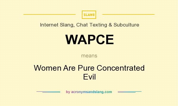 What does WAPCE mean? It stands for Women Are Pure Concentrated Evil
