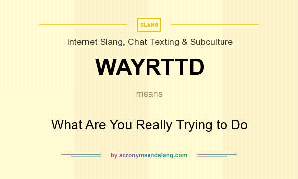 What does WAYRTTD mean? It stands for What Are You Really Trying to Do