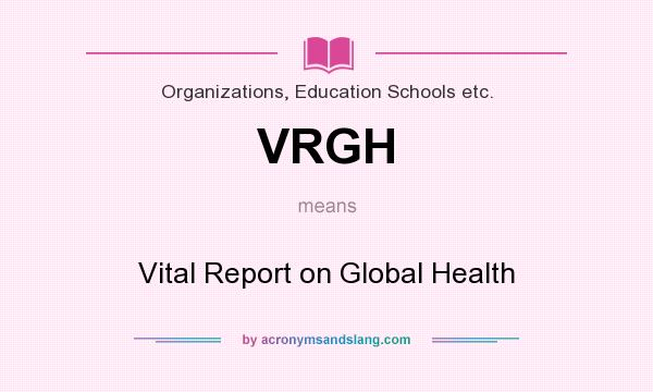 What does VRGH mean? It stands for Vital Report on Global Health