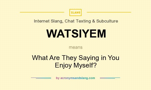 What does WATSIYEM mean? It stands for What Are They Saying in You Enjoy Myself?