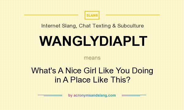What does WANGLYDIAPLT mean? It stands for What`s A Nice Girl Like You Doing in A Place Like This?