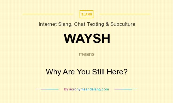 What does WAYSH mean? It stands for Why Are You Still Here?