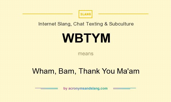 What does WBTYM mean? It stands for Wham, Bam, Thank You Ma`am