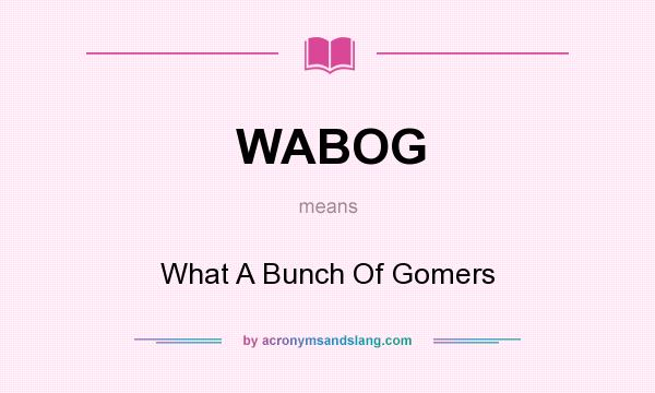 What does WABOG mean? It stands for What A Bunch Of Gomers