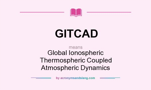 What does GITCAD mean? It stands for Global Ionospheric Thermospheric Coupled Atmospheric Dynamics