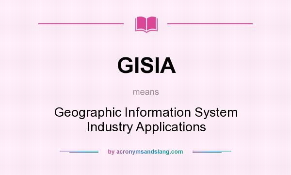 What does GISIA mean? It stands for Geographic Information System Industry Applications