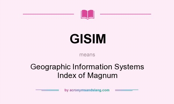 What does GISIM mean? It stands for Geographic Information Systems Index of Magnum