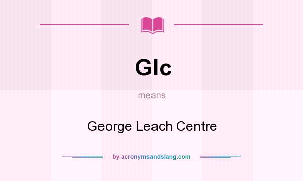 What does Glc mean? It stands for George Leach Centre